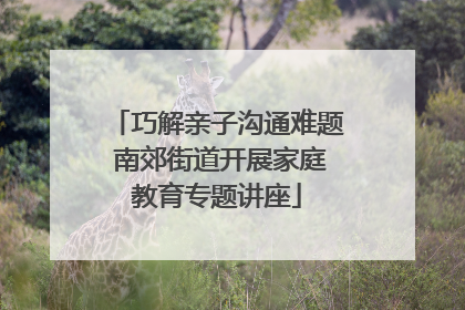 巧解亲子沟通难题 南郊街道开展家庭教育专题讲座