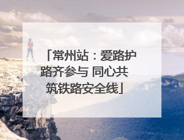 常州站：爱路护路齐参与 同心共筑铁路安全线