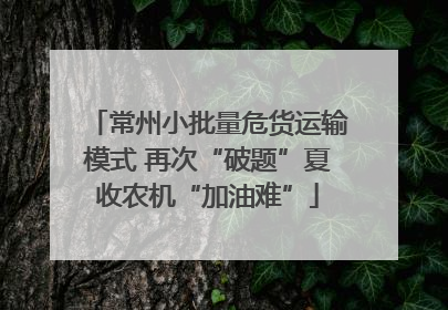常州小批量危货运输模式 再次“破题”夏收农机“加油难”