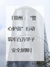 常州：“警心护苗”行动筑牢百万学子安全屏障