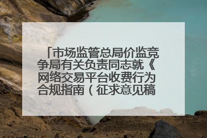 市场监管总局价监竞争局有关负责同志就《网络交易平台收费行为合规指南（征求意见稿）》答记者问