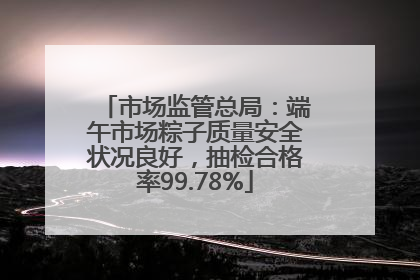 市场监管总局：端午市场粽子质量安全状况良好，抽检合格率99.78%