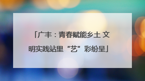 广丰：青春赋能乡土 文明实践站里“艺”彩纷呈