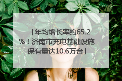 年均增长率约65.2%！济南市充电基础设施保有量达10.6万台