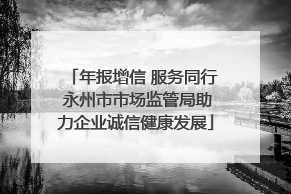 年报增信 服务同行 永州市市场监管局助力企业诚信健康发展