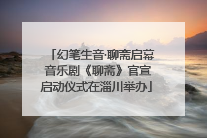 幻笔生音·聊斋启幕 音乐剧《聊斋》官宣启动仪式在淄川举办