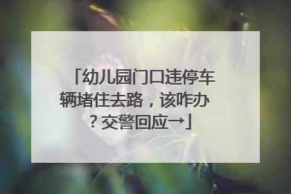 幼儿园门口违停车辆堵住去路，该咋办？交警回应→