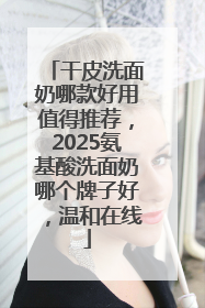 干皮洗面奶哪款好用值得推荐，2025氨基酸洗面奶哪个牌子好，温和在线
