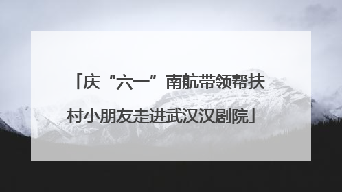 庆“六一”南航带领帮扶村小朋友走进武汉汉剧院