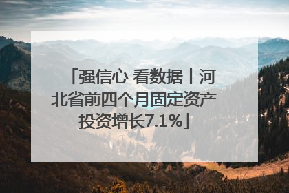 强信心 看数据丨河北省前四个月固定资产投资增长7.1%