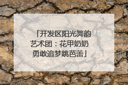 开发区阳光舞韵艺术团：花甲奶奶勇敢追梦跳芭蕾