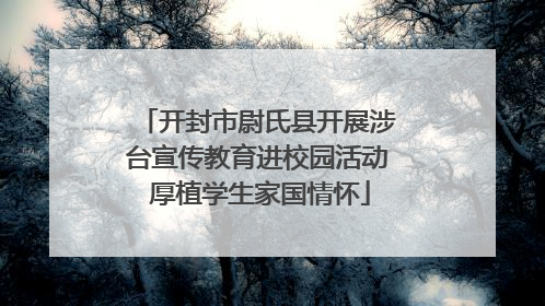 开封市尉氏县开展涉台宣传教育进校园活动 厚植学生家国情怀