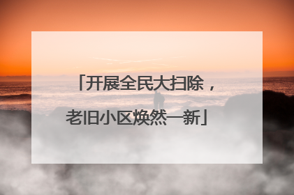 开展全民大扫除，老旧小区焕然一新