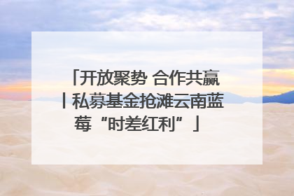 开放聚势 合作共赢丨私募基金抢滩云南蓝莓“时差红利”