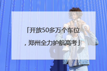 开放50多万个车位，郑州全力护航高考