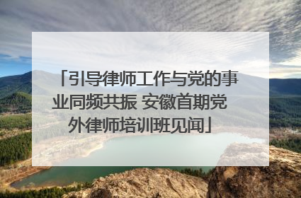 引导律师工作与党的事业同频共振 安徽首期党外律师培训班见闻