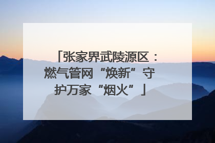 张家界武陵源区：燃气管网“焕新”守护万家“烟火”