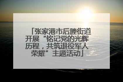 张家港市后塍街道开展“铭记党的光辉历程，共筑退役军人荣耀”主题活动