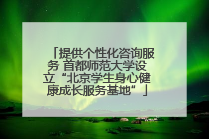 提供个性化咨询服务 首都师范大学设立“北京学生身心健康成长服务基地”