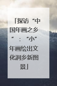 探访“中国年画之乡”：“小”年画绘出文化润乡新图景