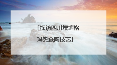 探访四川壤塘格玛热藏陶技艺