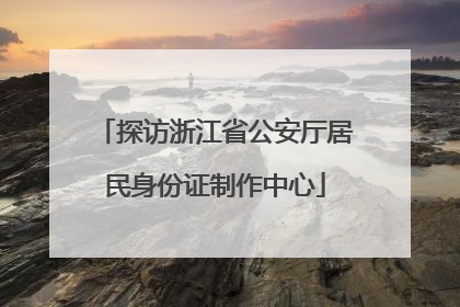 探访浙江省公安厅居民身份证制作中心
