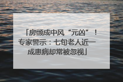 房颤成中风“元凶”！专家警示：七旬老人近一成患病却常被忽视