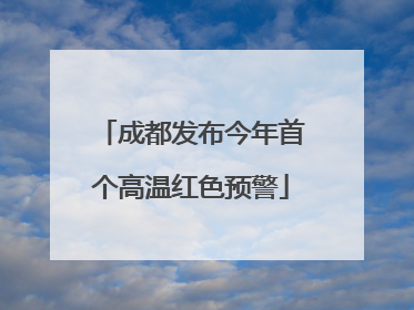 成都发布今年首个高温红色预警