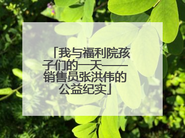 我与福利院孩子们的一天——销售员张洪伟的公益纪实