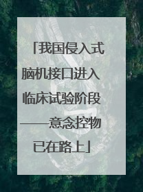 我国侵入式脑机接口进入临床试验阶段——意念控物已在路上