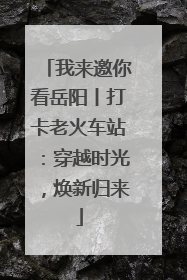 我来邀你看岳阳丨打卡老火车站：穿越时光，焕新归来