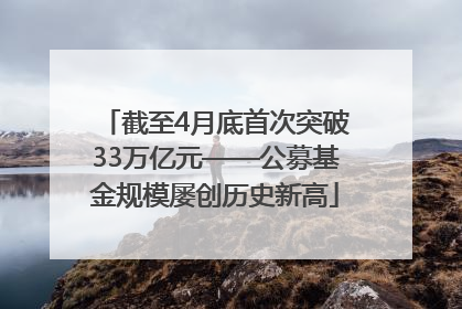 截至4月底首次突破33万亿元——公募基金规模屡创历史新高