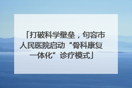 打破科学壁垒，句容市人民医院启动“骨科康复一体化”诊疗模式