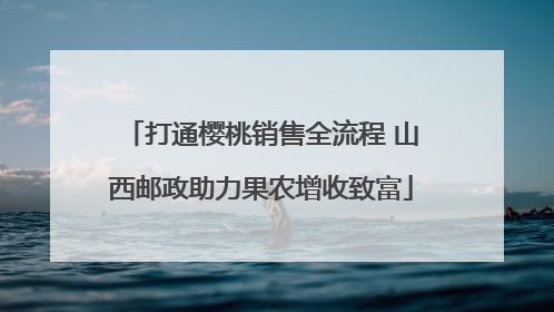 打通樱桃销售全流程 山西邮政助力果农增收致富