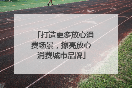 打造更多放心消费场景，擦亮放心消费城市品牌