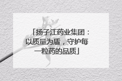 扬子江药业集团：以质量为盾，守护每一粒药的品质
