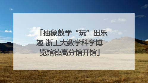 抽象数学“玩”出乐趣 浙工大数学科学博览馆德高分馆开馆