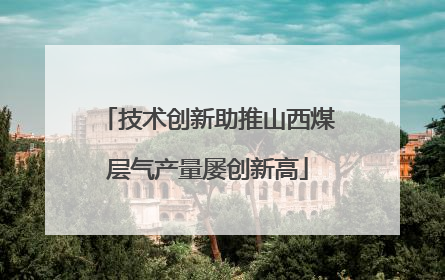 技术创新助推山西煤层气产量屡创新高