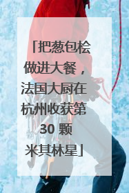 把葱包桧做进大餐，法国大厨在杭州收获第 30 颗米其林星