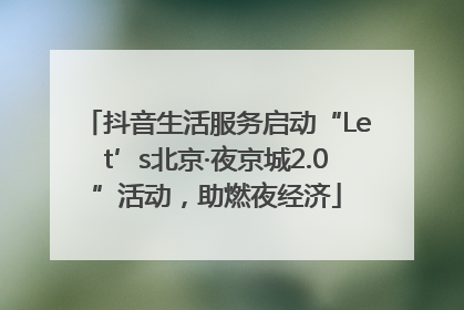 抖音生活服务启动“Let’s北京·夜京城2.0”活动，助燃夜经济