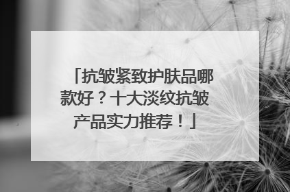 抗皱紧致护肤品哪款好？十大淡纹抗皱产品实力推荐！