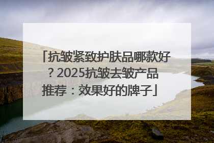 抗皱紧致护肤品哪款好？2025抗皱去皱产品推荐：效果好的牌子