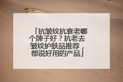 抗皱纹抗衰老哪个牌子好？抗老去皱纹护肤品推荐，都说好用的产品