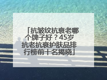 抗皱纹抗衰老哪个牌子好？45岁抗老抗衰护肤品排行榜前十名揭晓