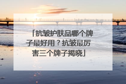 抗皱护肤品哪个牌子最好用？抗皱最厉害三个牌子揭晓