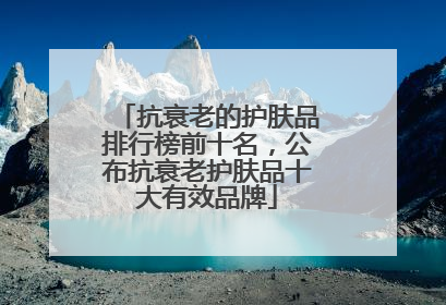 抗衰老的护肤品排行榜前十名，公布抗衰老护肤品十大有效品牌