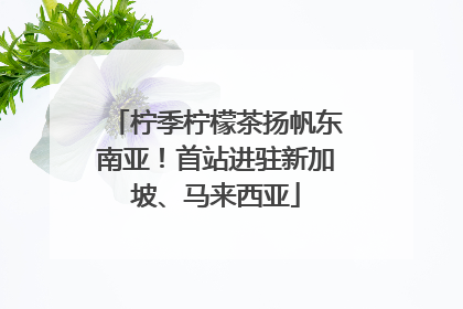 柠季柠檬茶扬帆东南亚！首站进驻新加坡、马来西亚