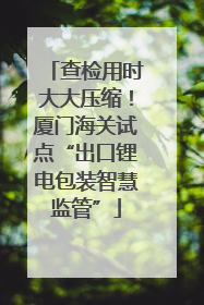 查检用时大大压缩！厦门海关试点“出口锂电包装智慧监管”