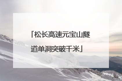 松长高速元宝山隧道单洞突破千米