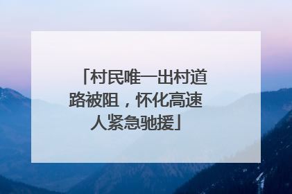 村民唯一出村道路被阻，怀化高速人紧急驰援